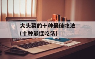 大头菜的十种最佳吃法(十种最佳吃法)