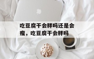 吃豆腐干会胖吗还是会瘦，吃豆腐干会胖吗