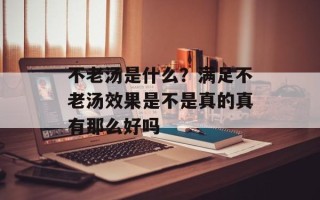 不老汤是什么？满足不老汤效果是不是真的真有那么好吗