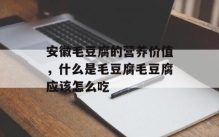 安徽毛豆腐的营养价值，什么是毛豆腐毛豆腐应该怎么吃