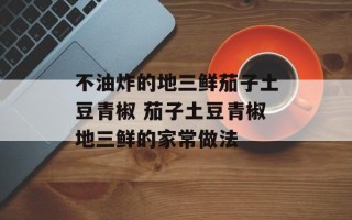 不油炸的地三鲜茄子土豆青椒 茄子土豆青椒地三鲜的家常做法