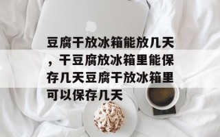 豆腐干放冰箱能放几天，干豆腐放冰箱里能保存几天豆腐干放冰箱里可以保存几天