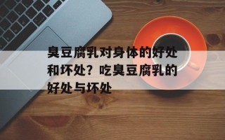臭豆腐乳对身体的好处和坏处？吃臭豆腐乳的好处与坏处