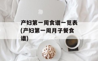 产妇之一周食谱一览表(产妇之一周月子餐食谱)
