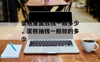 蛋糕里面放钱一般多少，蛋糕抽钱一般放的多少