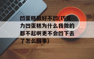 凹蛋糕做好不凹(巧克力凹蛋糕为什么我做的都不起啊更不会凹下去了怎么回事)