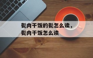 甏肉干饭的甏怎么读，甏肉干饭怎么读