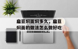 扁豆焖面焖多久，扁豆焖面的做法怎么做好吃