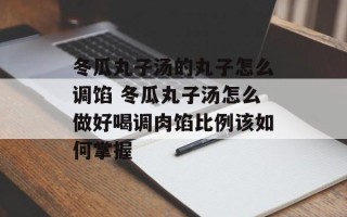 冬瓜丸子汤的丸子怎么调馅 冬瓜丸子汤怎么做好喝调肉馅比例该如何掌握