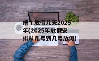 端午放假几天2025年(2025年放假安排从几号到几号放假)