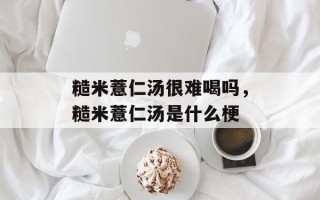糙米薏仁汤很难喝吗，糙米薏仁汤是什么梗