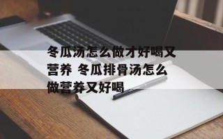 冬瓜汤怎么做才好喝又营养 冬瓜排骨汤怎么做营养又好喝