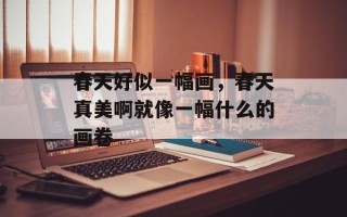 春天好似一幅画，春天真美啊就像一幅什么的画卷