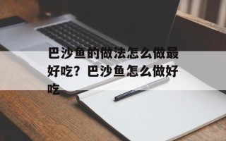 巴沙鱼的做法怎么做最好吃？巴沙鱼怎么做好吃