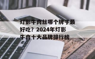 灯影牛肉丝哪个牌子最好吃？2024年灯影牛肉十大品牌排行榜