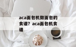 aca面包机做面包的食谱？aca面包机食谱