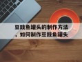 豆豉鱼罐头的制作方法，如何制作豆豉鱼罐头