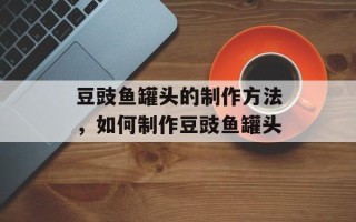 豆豉鱼罐头的制作方法，如何制作豆豉鱼罐头
