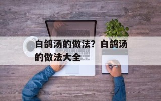 白鸽汤的做法？白鸽汤的做法大全
