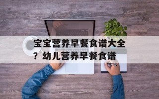 宝宝营养早餐食谱大全？幼儿营养早餐食谱