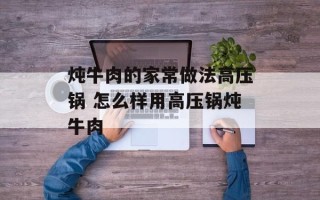 炖牛肉的家常做法高压锅 怎么样用高压锅炖牛肉
