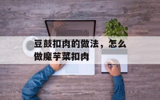 豆鼓扣肉的做法，怎么做魔芋菜扣肉