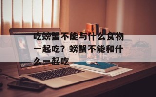 吃螃蟹不能与什么食物一起吃？螃蟹不能和什么一起吃