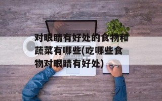 对眼睛有好处的食物和蔬菜有哪些(吃哪些食物对眼睛有好处)