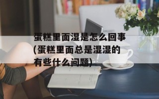 蛋糕里面湿是怎么回事(蛋糕里面总是湿湿的有些什么问题)