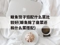 鲅鱼饺子馅配什么菜比较好(鲅鱼除了韭菜还和什么菜搭配)