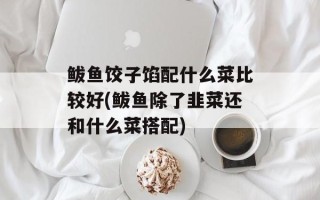 鲅鱼饺子馅配什么菜比较好(鲅鱼除了韭菜还和什么菜搭配)