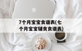 7个月宝宝食谱表(七个月宝宝辅食食谱表)