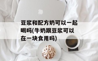 豆浆和配方奶可以一起喝吗(牛奶跟豆浆可以在一块食用吗)