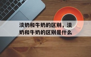 淡奶和牛奶的区别，淡奶和牛奶的区别是什么