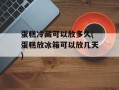 蛋糕冷藏可以放多久(蛋糕放冰箱可以放几天)