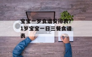 宝宝一岁食谱安排表？1岁宝宝一日三餐食谱表