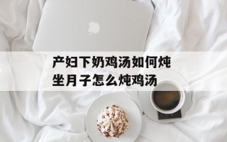 产妇下奶鸡汤如何炖 坐月子怎么炖鸡汤