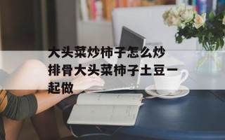 大头菜炒柿子怎么炒 排骨大头菜柿子土豆一起做