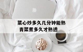菜心炒多久几分钟能熟 青菜煮多久才熟透