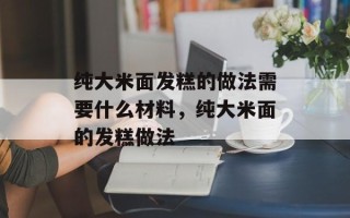 纯大米面发糕的做法需要什么材料，纯大米面的发糕做法