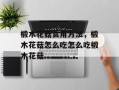 椴木花菇食用方法，椴木花菇怎么吃怎么吃椴木花菇