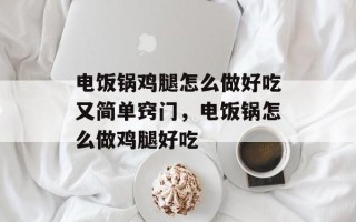 电饭锅鸡腿怎么做好吃又简单窍门，电饭锅怎么做鸡腿好吃
