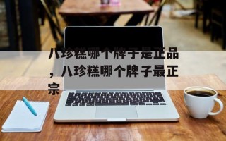 八珍糕哪个牌子是正品，八珍糕哪个牌子最正宗