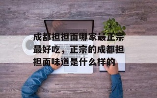 成都担担面哪家最正宗最好吃，正宗的成都担担面味道是什么样的