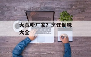 大蒜粉厂家？烹饪调味大全