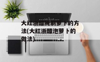 大红浙醋腌制萝卜的方法(大红浙醋泡萝卜的做法)