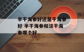 半干海参好还是干海参好 半干海参和淡干海参哪个好