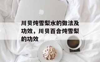 川贝炖雪梨水的做法及功效，川贝百合炖雪梨的功效