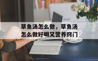 草鱼汤怎么做，草鱼汤怎么做好喝又营养窍门
