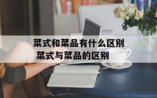 菜式和菜品有什么区别 菜式与菜品的区别